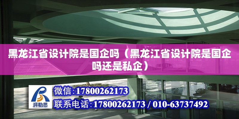 黑龍江省設計院是國企嗎（黑龍江省設計院是國企嗎還是私企）