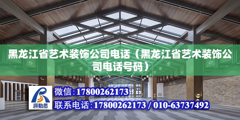 黑龍江省藝術裝飾公司電話（黑龍江省藝術裝飾公司電話號碼）