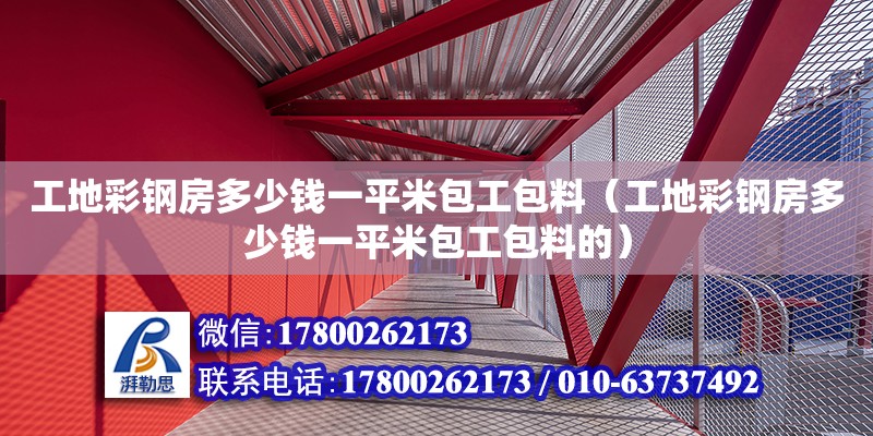 工地彩鋼房多少錢一平米包工包料（工地彩鋼房多少錢一平米包工包料的）