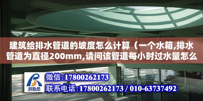 建筑給排水管道的坡度怎么計算（一個水箱,排水管道為直徑200mm,請問該管道每小時過水量怎么計算呢（或者流水每小時多少立方）跪求高手解決,十萬火急!主要是想算出管道的過水量,給個公式也行）