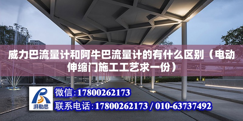 威力巴流量計和阿牛巴流量計的有什么區別（電動伸縮門施工工藝求一份）