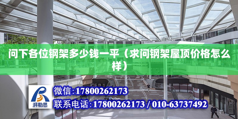 問下各位鋼架多少錢一平（求問鋼架屋頂價格怎么樣）