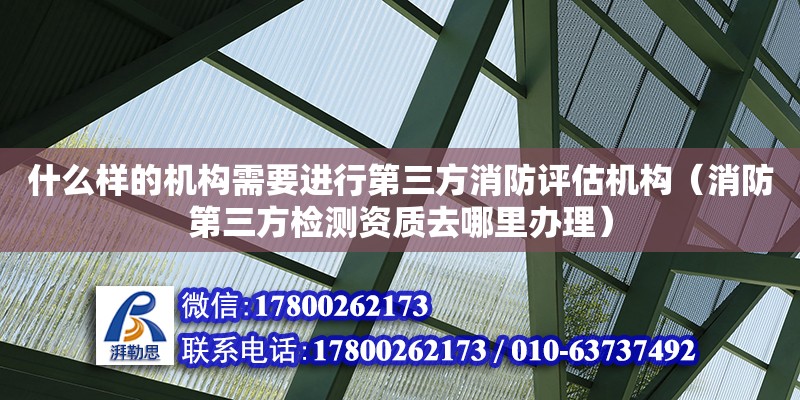 什么樣的機構需要進行第三方消防評估機構（消防第三方檢測資質去哪里辦理）