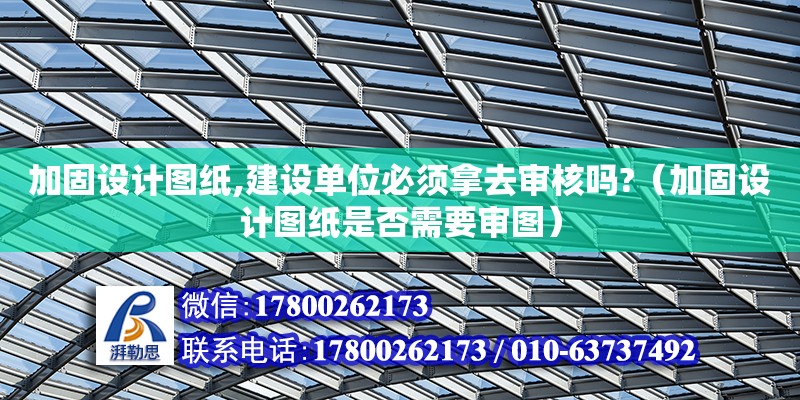 加固設計圖紙,建設單位必須拿去審核嗎?（加固設計圖紙是否需要審圖）