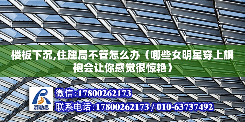 樓板下沉,住建局不管怎么辦（哪些女明星穿上旗袍會讓你感覺很驚艷）