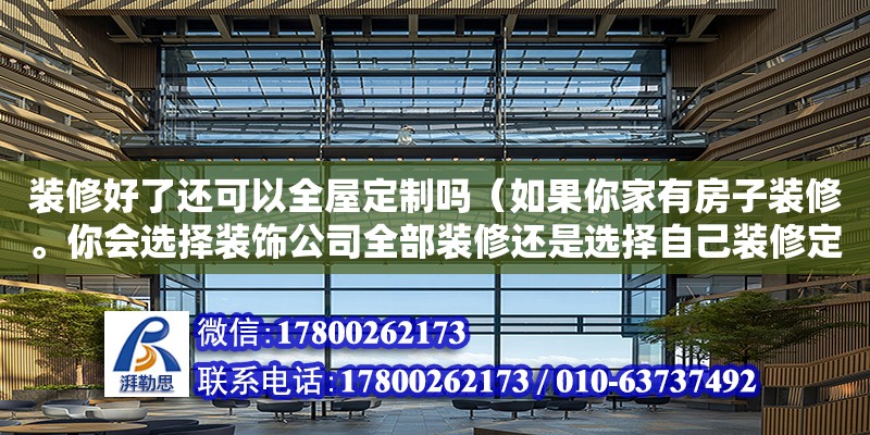 裝修好了還可以全屋定制嗎（如果你家有房子裝修。你會選擇裝飾公司全部裝修還是選擇自己裝修定全屋定制家具）