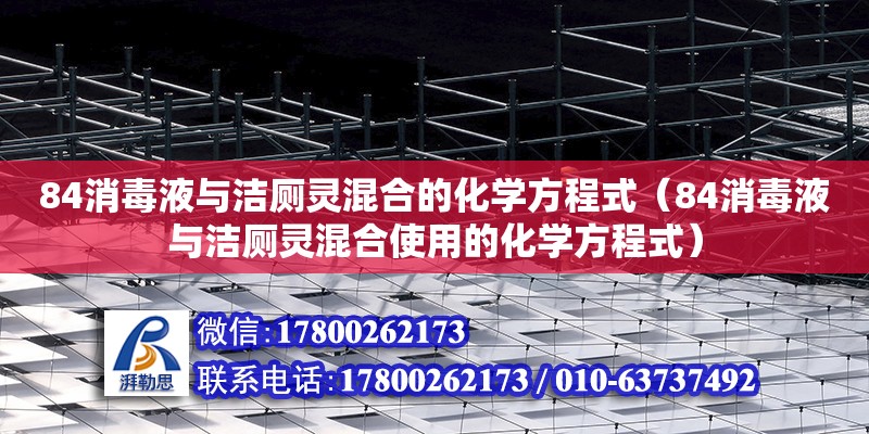 84消毒液與潔廁靈混合的化學(xué)方程式（84消毒液與潔廁靈混合使用的化學(xué)方程式）