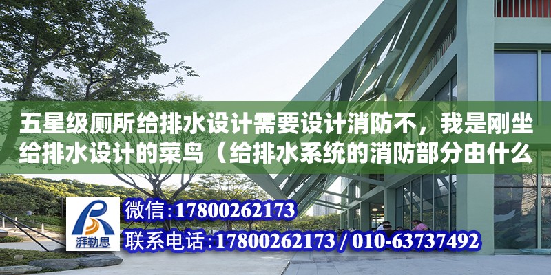 五星級廁所給排水設計需要設計消防不，我是剛坐給排水設計的菜鳥（給排水系統的消防部分由什么組成）