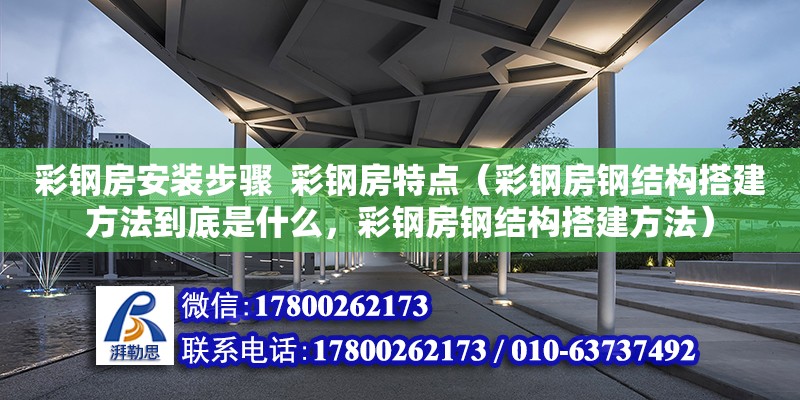 彩鋼房安裝步驟  彩鋼房特點(diǎn)（彩鋼房鋼結(jié)構(gòu)搭建方法到底是什么，彩鋼房鋼結(jié)構(gòu)搭建方法）