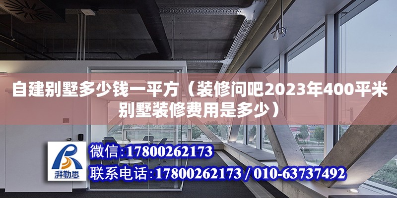 自建別墅多少錢一平方（裝修問吧2023年400平米別墅裝修費用是多少）