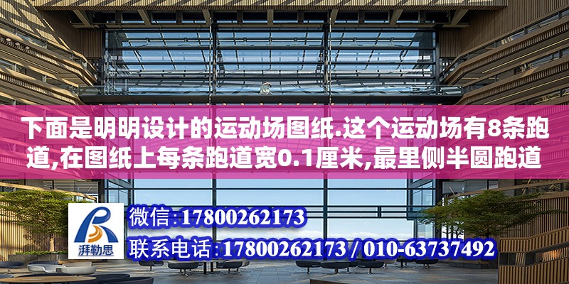 下面是明明設計的運動場圖紙.這個運動場有8條跑道,在圖紙上每條跑道寬0.1厘米,最里側半圓跑道的直徑是3.6厘米,單直跑道長10cm,比例尺是1:1000,最外側跑道的內沿長多少米（陽陽設計運動場圖紙。這個運動場有8條跑道,在圖紙上每條跑道寬0.125cm,最里側半圓跑道的直徑為3,6cm,）