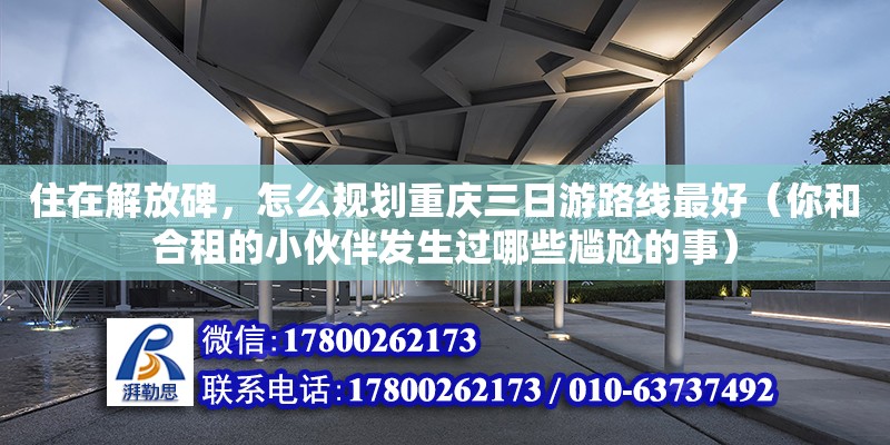 住在解放碑，怎么規劃重慶三日游路線最好（你和合租的小伙伴發生過哪些尷尬的事）