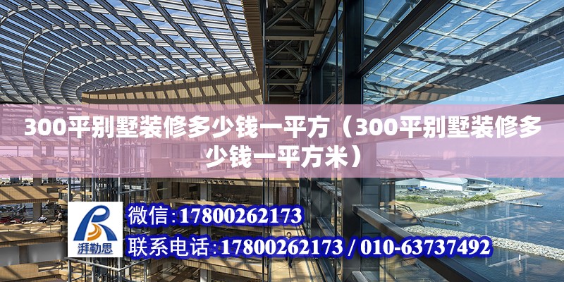 300平別墅裝修多少錢(qián)一平方（300平別墅裝修多少錢(qián)一平方米）