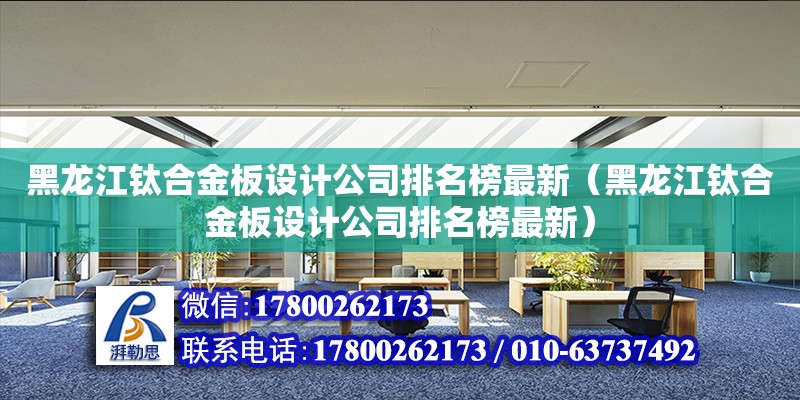 黑龍江鈦合金板設(shè)計公司排名榜最新（黑龍江鈦合金板設(shè)計公司排名榜最新）