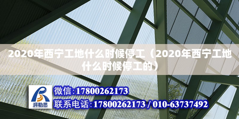 2020年西寧工地什么時候停工（2020年西寧工地什么時候停工的）