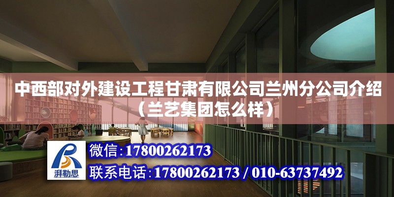 中西部對外建設工程甘肅有限公司蘭州分公司介紹（蘭藝集團怎么樣）