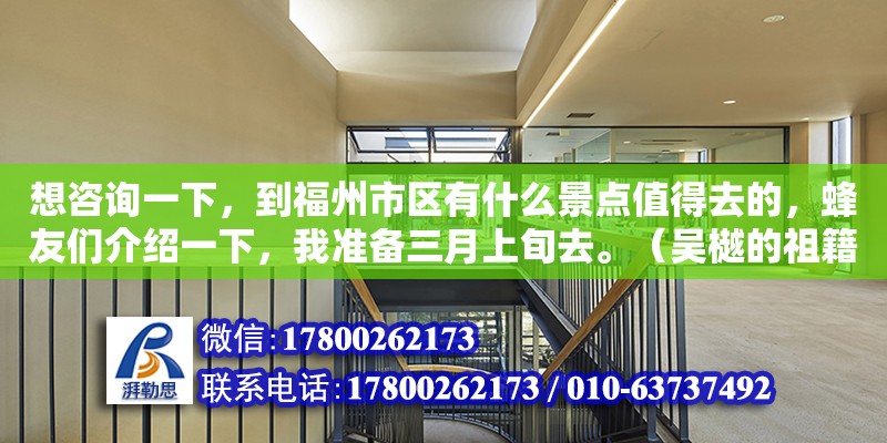 想咨詢一下，到福州市區有什么景點值得去的，蜂友們介紹一下，我準備三月上旬去。（吳樾的祖籍是桐城哪里人） 鋼結構網架設計