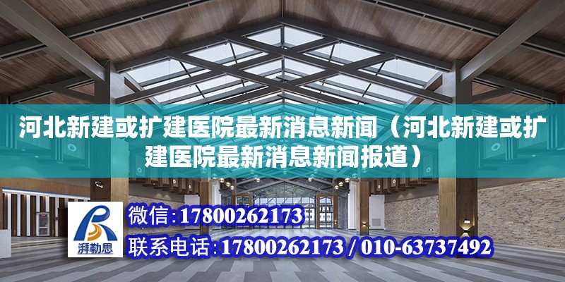 河北新建或擴建醫院最新消息新聞（河北新建或擴建醫院最新消息新聞報道）