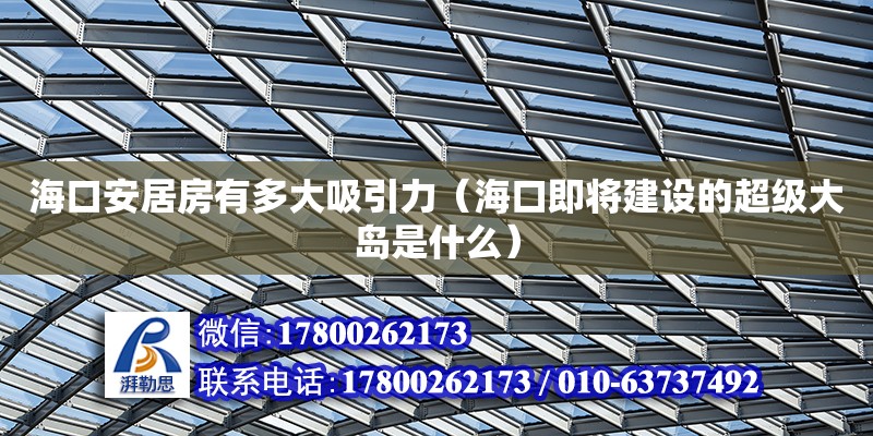 海口安居房有多大吸引力（海口即將建設的超級大島是什么）