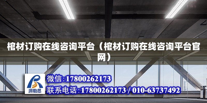 棺材訂購在線咨詢平臺（棺材訂購在線咨詢平臺官網）