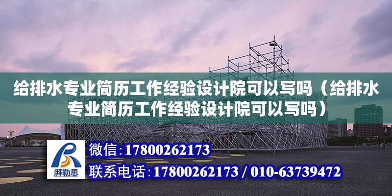 給排水專業簡歷工作經驗設計院可以寫嗎（給排水專業簡歷工作經驗設計院可以寫嗎） 北京加固設計（加固設計公司）