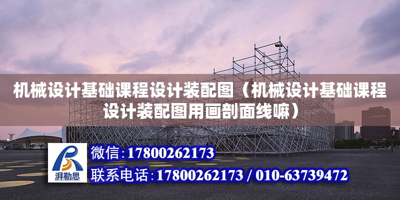 機械設計基礎課程設計裝配圖（機械設計基礎課程設計裝配圖用畫剖面線嘛）