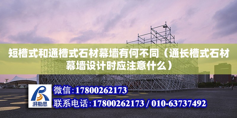 短槽式和通槽式石材幕墻有何不同（通長(zhǎng)槽式石材幕墻設(shè)計(jì)時(shí)應(yīng)注意什么）