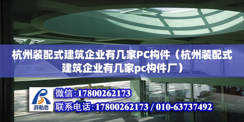 杭州裝配式建筑企業(yè)有幾家PC構(gòu)件（杭州裝配式建筑企業(yè)有幾家pc構(gòu)件廠）