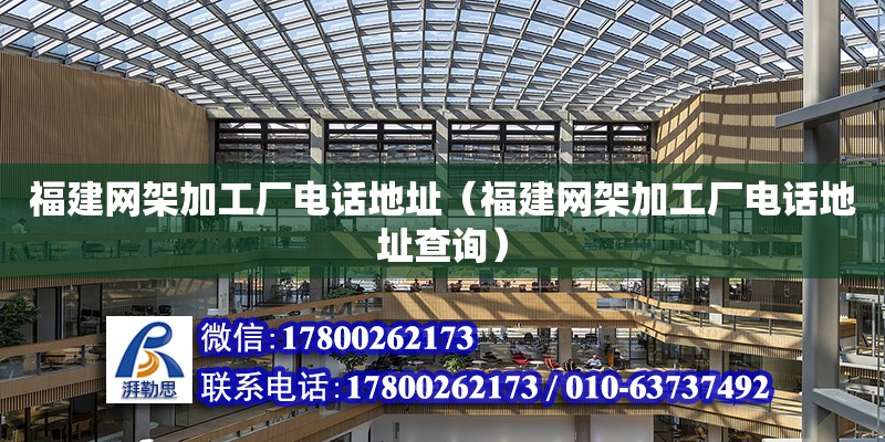 福建網架加工廠電話地址（福建網架加工廠電話地址查詢）