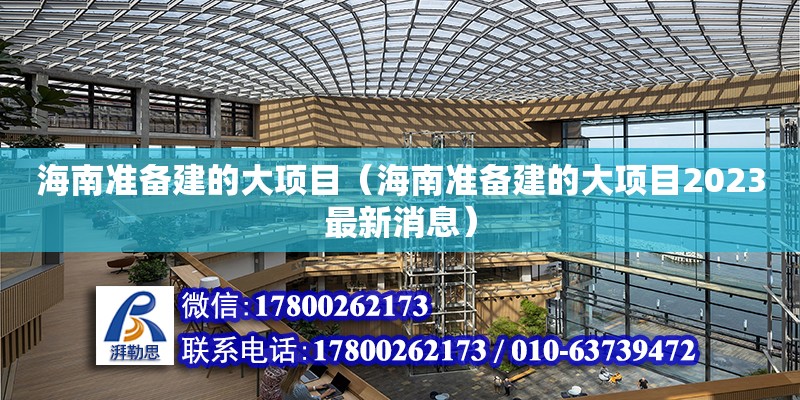 海南準(zhǔn)備建的大項目（海南準(zhǔn)備建的大項目2023最新消息）