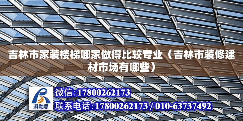 吉林市家裝樓梯哪家做得比較專業（吉林市裝修建材市場有哪些）