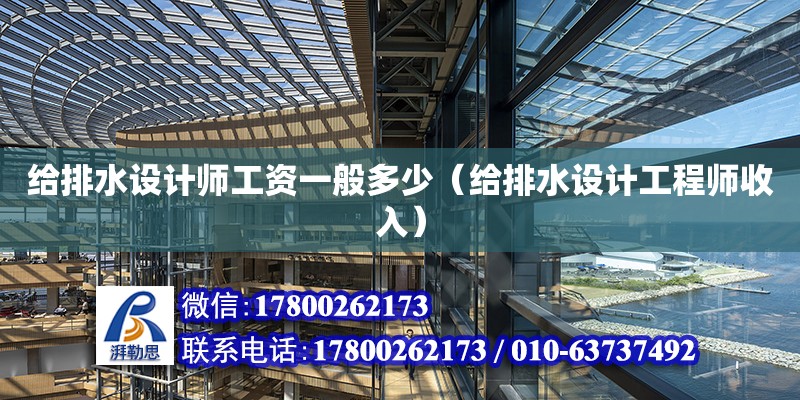 給排水設(shè)計師工資一般多少（給排水設(shè)計工程師收入）