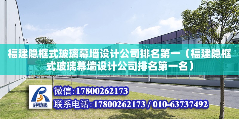 福建隱框式玻璃幕墻設計公司排名第一（福建隱框式玻璃幕墻設計公司排名第一名） 北京加固設計（加固設計公司）