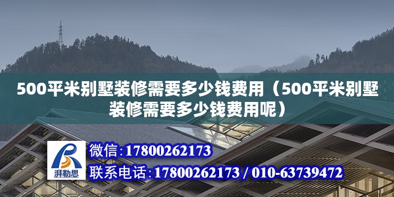 500平米別墅裝修需要多少錢費用（500平米別墅裝修需要多少錢費用呢）