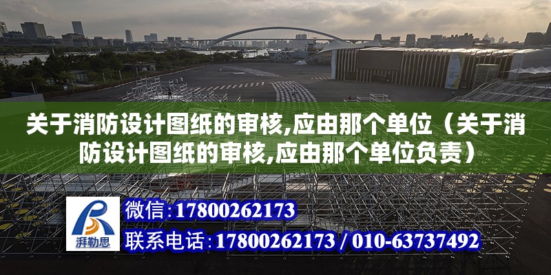 關于消防設計圖紙的審核,應由那個單位（關于消防設計圖紙的審核,應由那個單位負責）