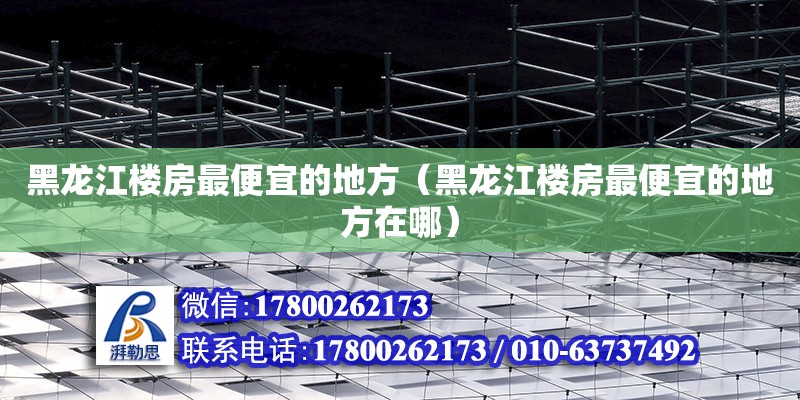 黑龍江樓房最便宜的地方（黑龍江樓房最便宜的地方在哪） 鋼結構網架設計