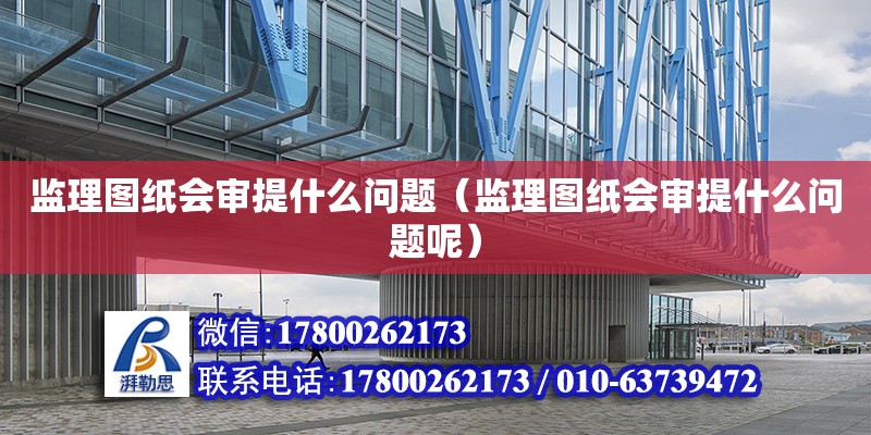 監理圖紙會審提什么問題（監理圖紙會審提什么問題呢） 北京加固設計（加固設計公司）