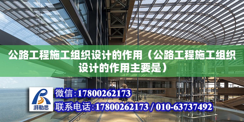 公路工程施工組織設計的作用（公路工程施工組織設計的作用主要是） 北京加固設計（加固設計公司）