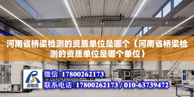 河南省橋梁檢測的資質單位是哪個（河南省橋梁檢測的資質單位是哪個單位）