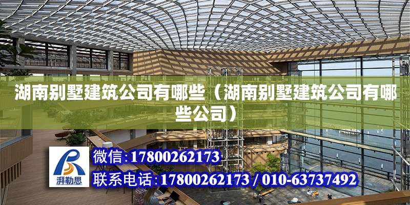 湖南別墅建筑公司有哪些（湖南別墅建筑公司有哪些公司）