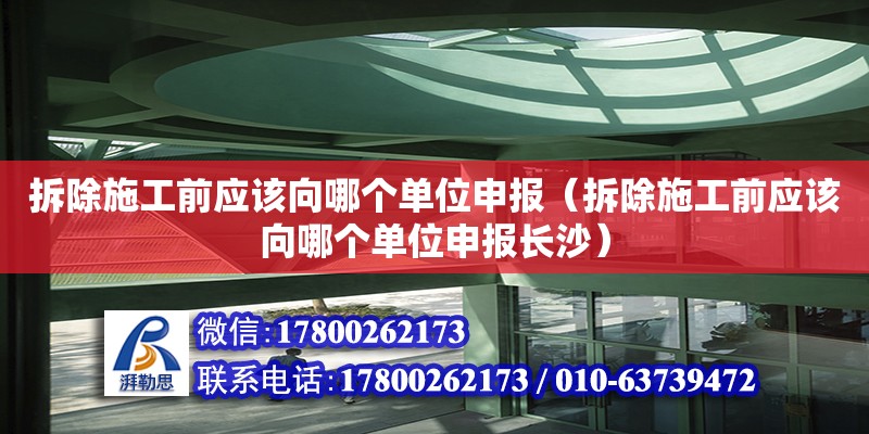 拆除施工前應該向哪個單位申報（拆除施工前應該向哪個單位申報長沙）