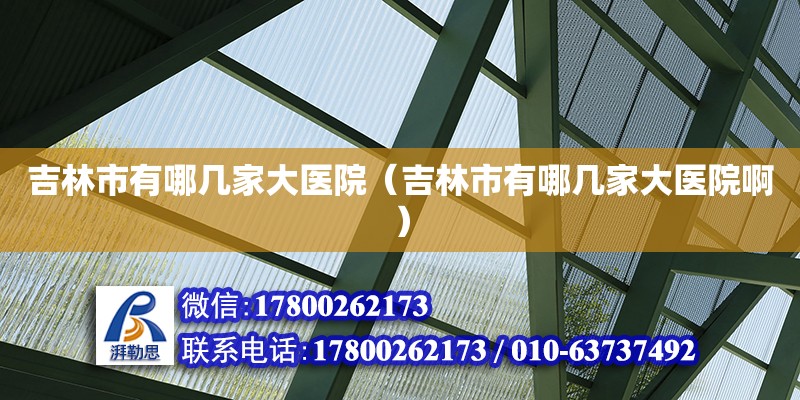 吉林市有哪幾家大醫(yī)院（吉林市有哪幾家大醫(yī)院啊） 北京加固設(shè)計（加固設(shè)計公司）