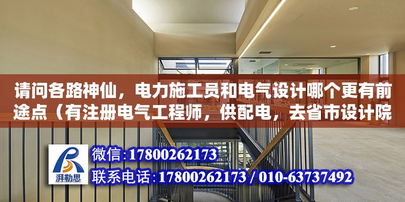 請問各路神仙，電力施工員和電氣設(shè)計哪個更有前途點（有注冊電氣工程師，供配電，去省市設(shè)計院，難不難）