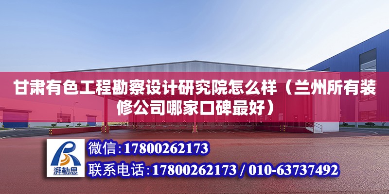 甘肅有色工程勘察設計研究院怎么樣（蘭州所有裝修公司哪家口碑最好）