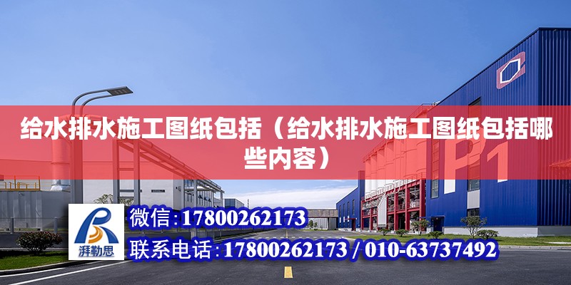 給水排水施工圖紙包括（給水排水施工圖紙包括哪些內容）