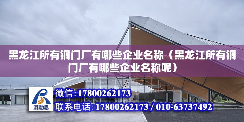 黑龍江所有銅門廠有哪些企業(yè)名稱（黑龍江所有銅門廠有哪些企業(yè)名稱呢）