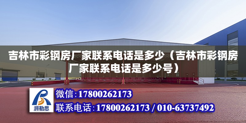 吉林市彩鋼房廠家聯系電話是多少（吉林市彩鋼房廠家聯系電話是多少號）