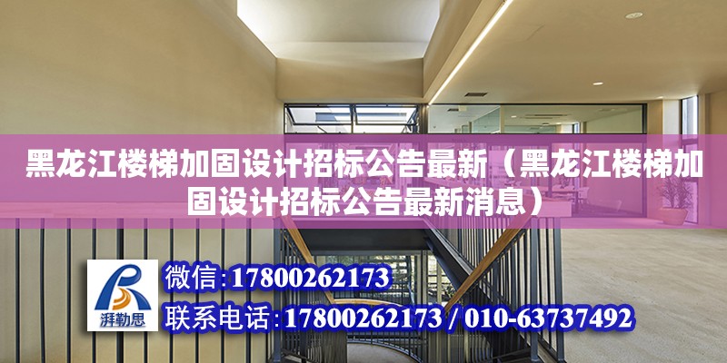 黑龍江樓梯加固設計招標公告最新（黑龍江樓梯加固設計招標公告最新消息）