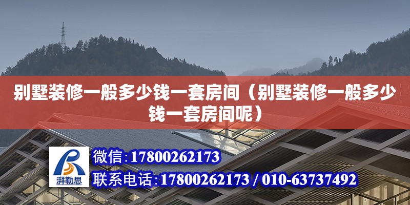 別墅裝修一般多少錢一套房間（別墅裝修一般多少錢一套房間呢）