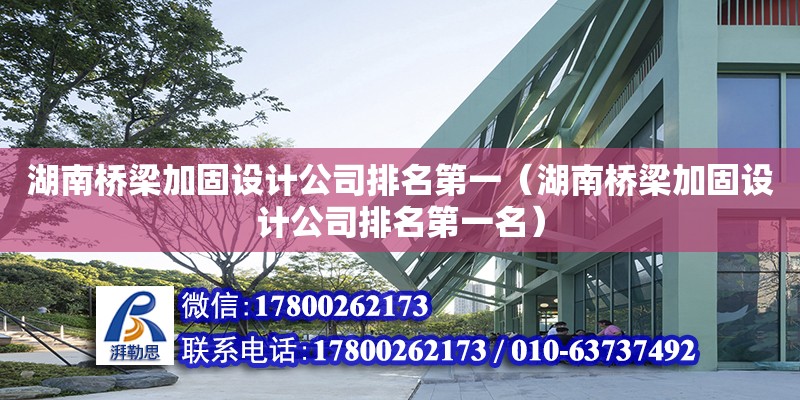 湖南橋梁加固設計公司排名第一（湖南橋梁加固設計公司排名第一名）